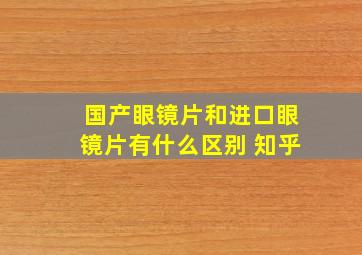 国产眼镜片和进口眼镜片有什么区别 知乎